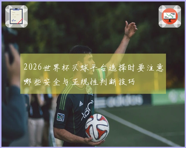 2026世界杯买球平台选择时要注意哪些安全与正规性判断技巧