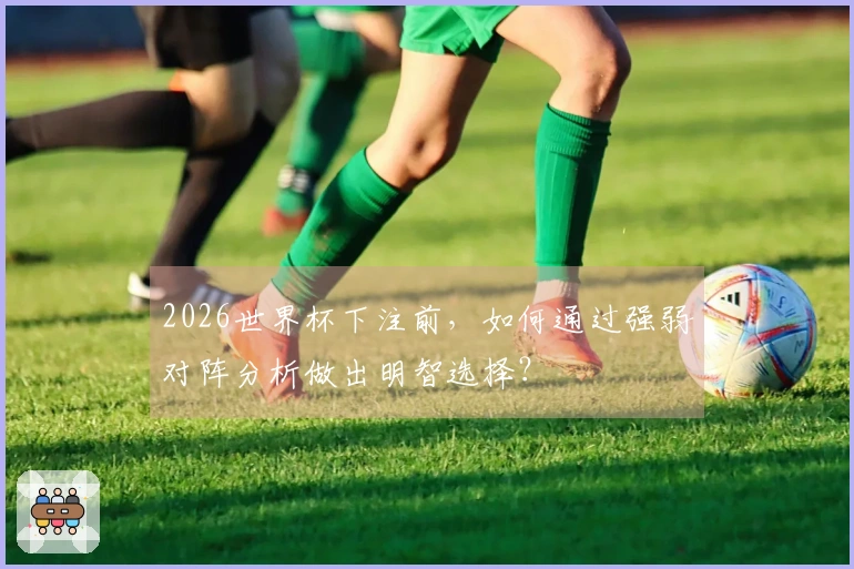 2026世界杯下注前，如何通过强弱对阵分析做出明智选择？